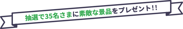 抽選で35名さまに素敵な景品をプレゼント!!